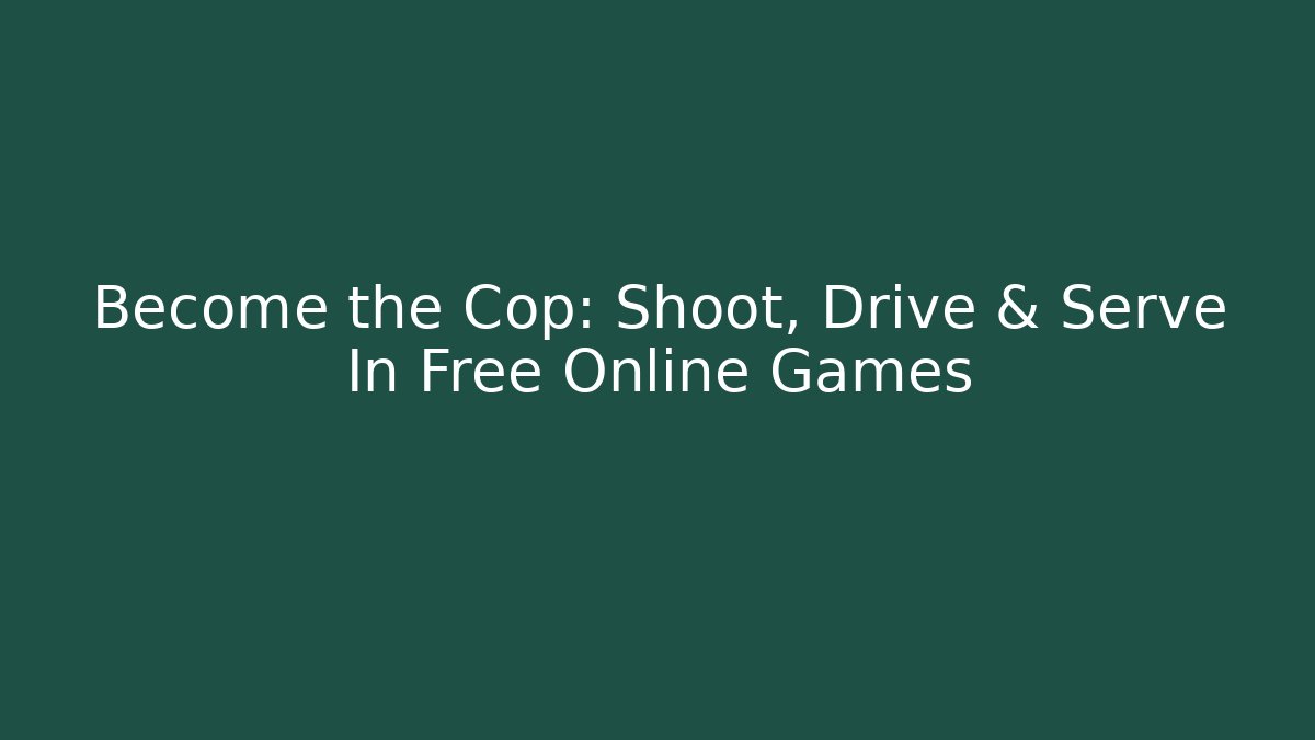 Become the Cop: Shoot, Drive & Serve In Free Online Games