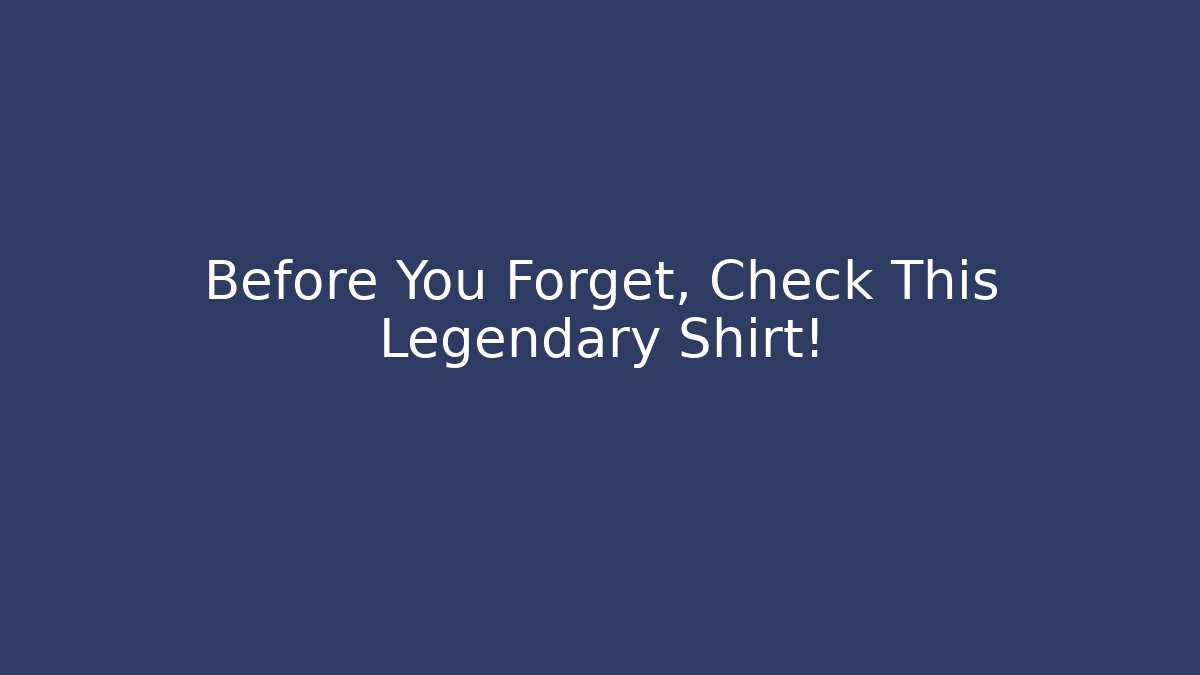 Before You Forget, Check This Legendary Shirt!