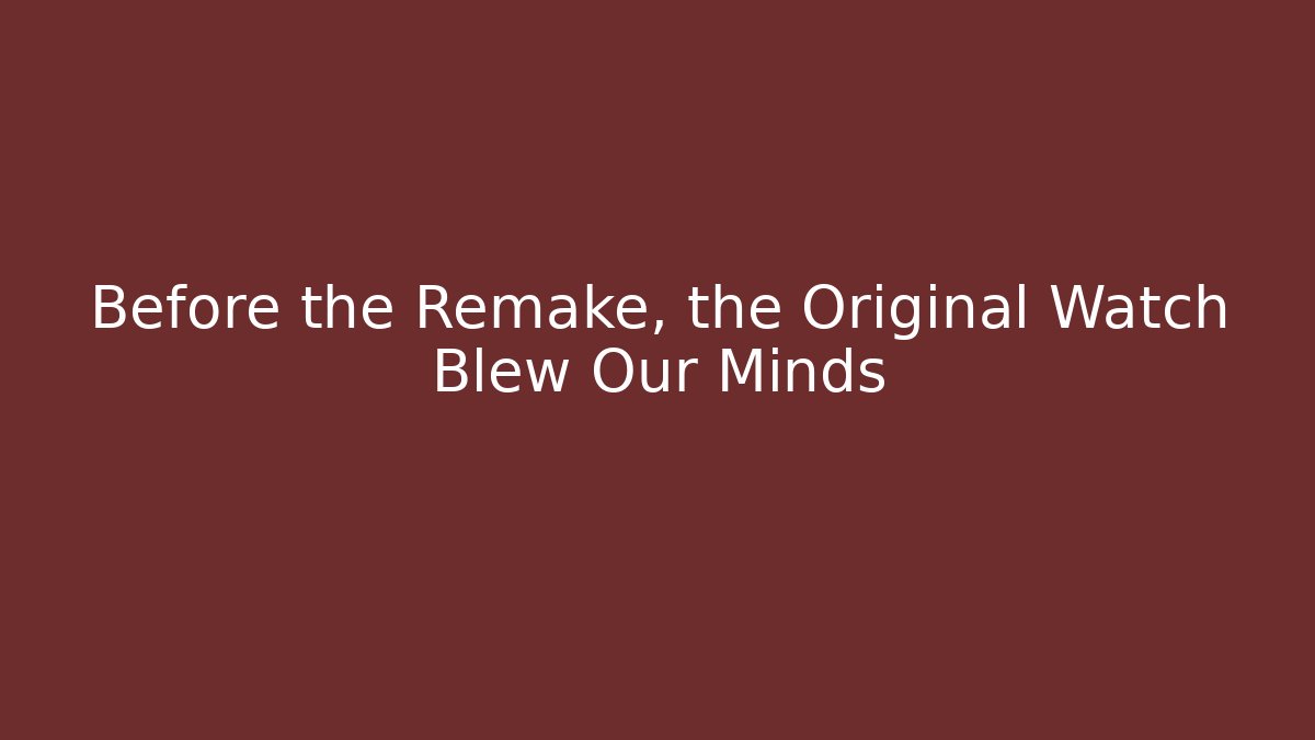 Before the Remake, the Original Watch Blew Our Minds - Andrea Zevedo