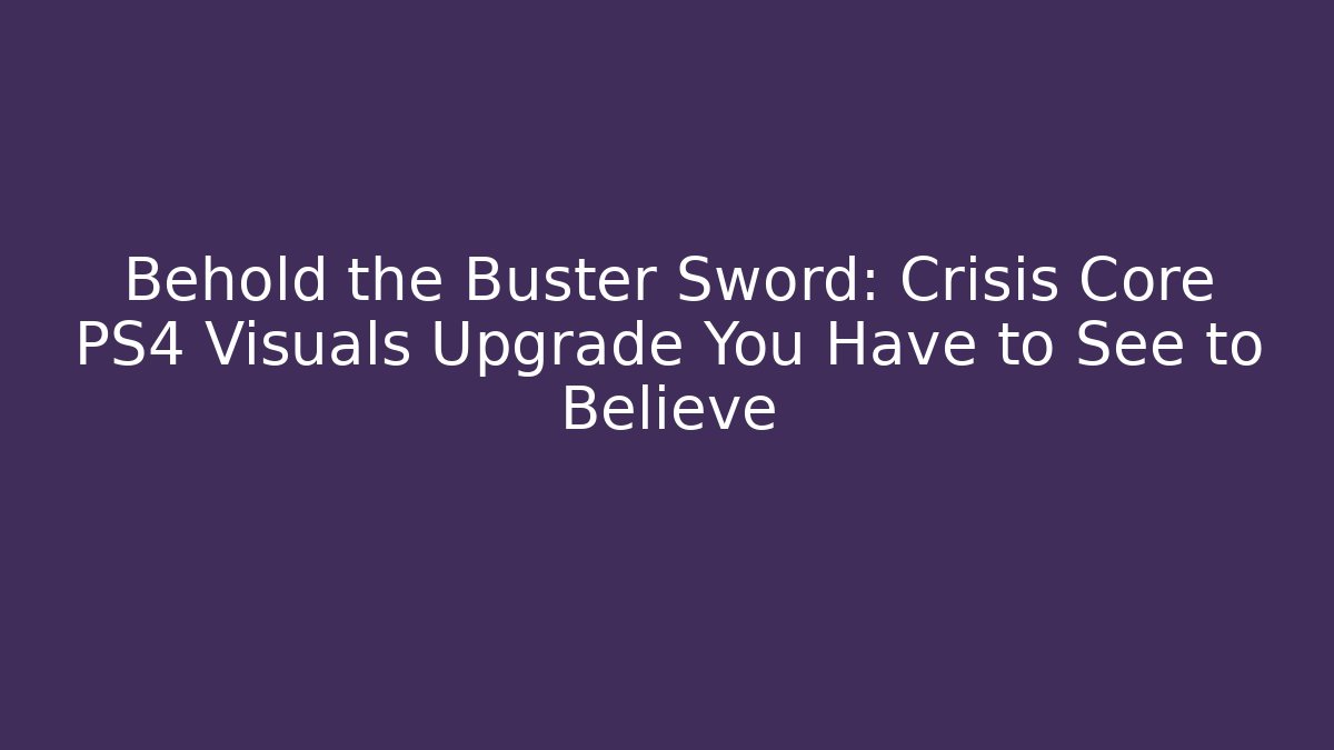 Behold the Buster Sword: Crisis Core PS4 Visuals Upgrade You Have to See to Believe