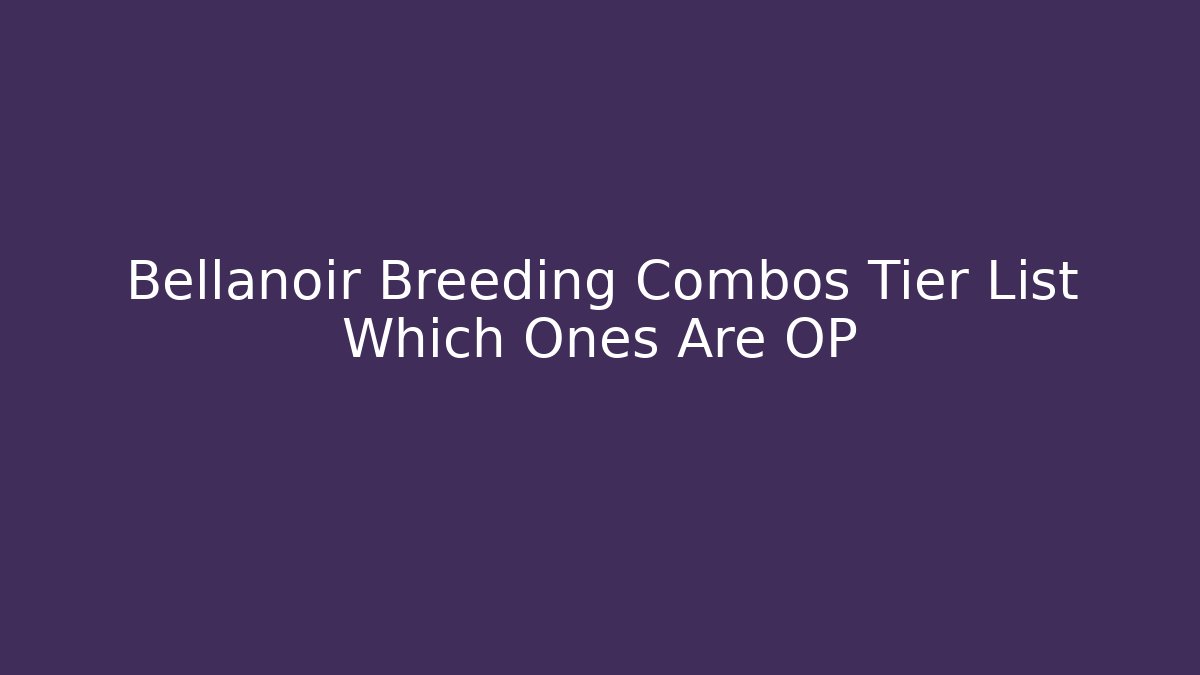 Bellanoir Breeding Combos Tier List Which Ones Are OP - Andrea Zevedo