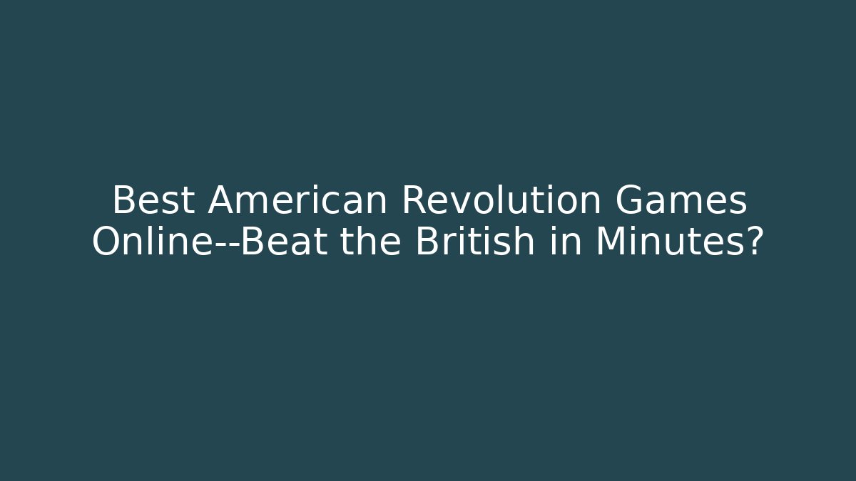 Best American Revolution Games Online—Beat the British in Minutes?