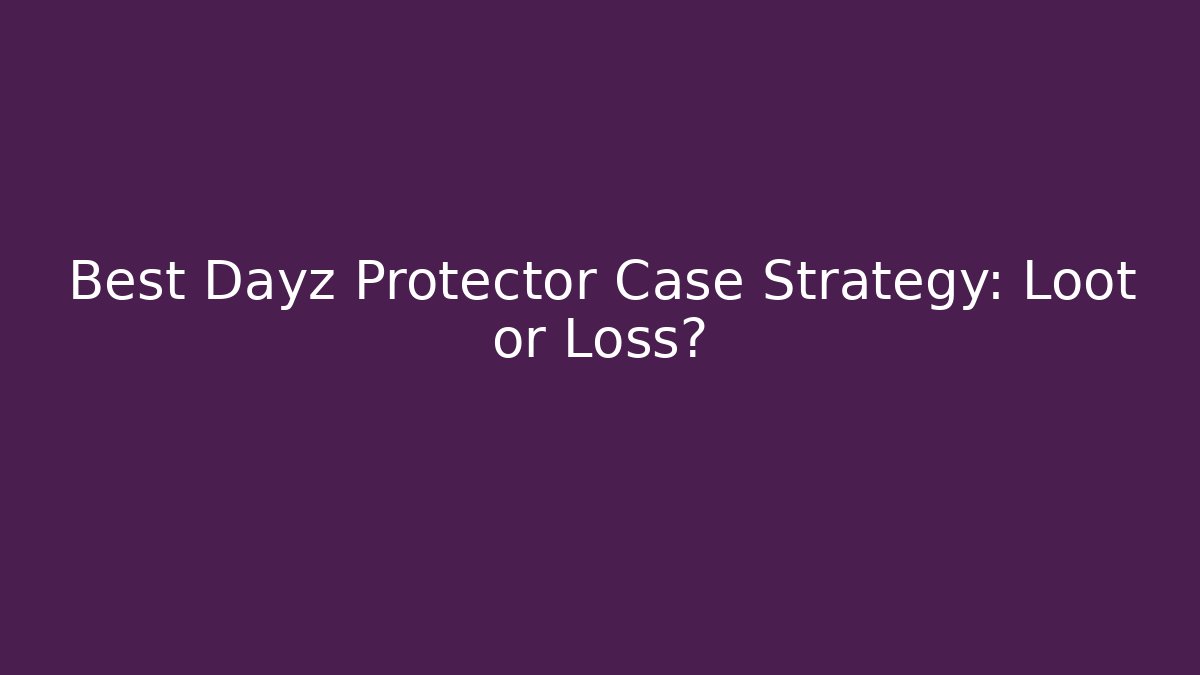 Best Dayz Protector Case Strategy: Loot or Loss?