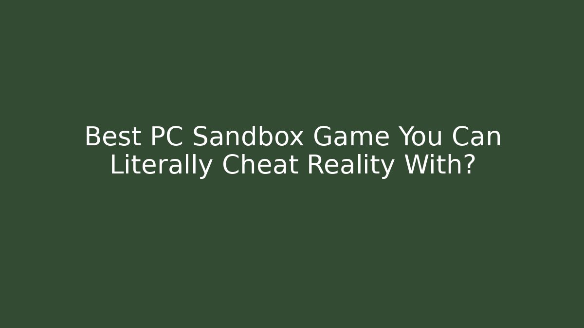 Best PC Sandbox Game You Can Literally Cheat Reality With?