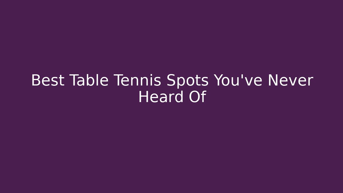 Best Table Tennis Spots You've Never Heard Of