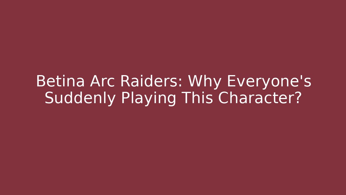 Betina Arc Raiders: Why Everyone's Suddenly Playing This Character?