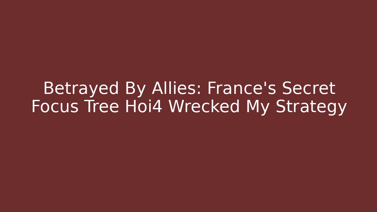 Betrayed By Allies: France's Secret Focus Tree Hoi4 Wrecked My Strategy