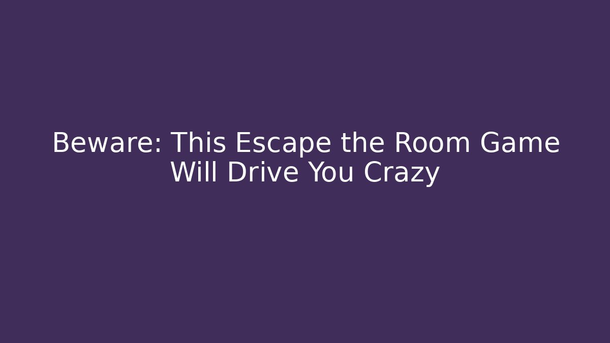 Beware: This Escape the Room Game Will Drive You Crazy