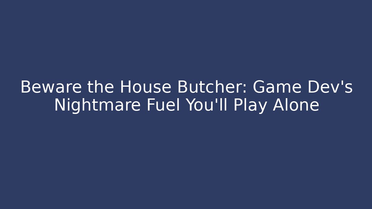 Beware the House Butcher: Game Dev's Nightmare Fuel You'll Play Alone