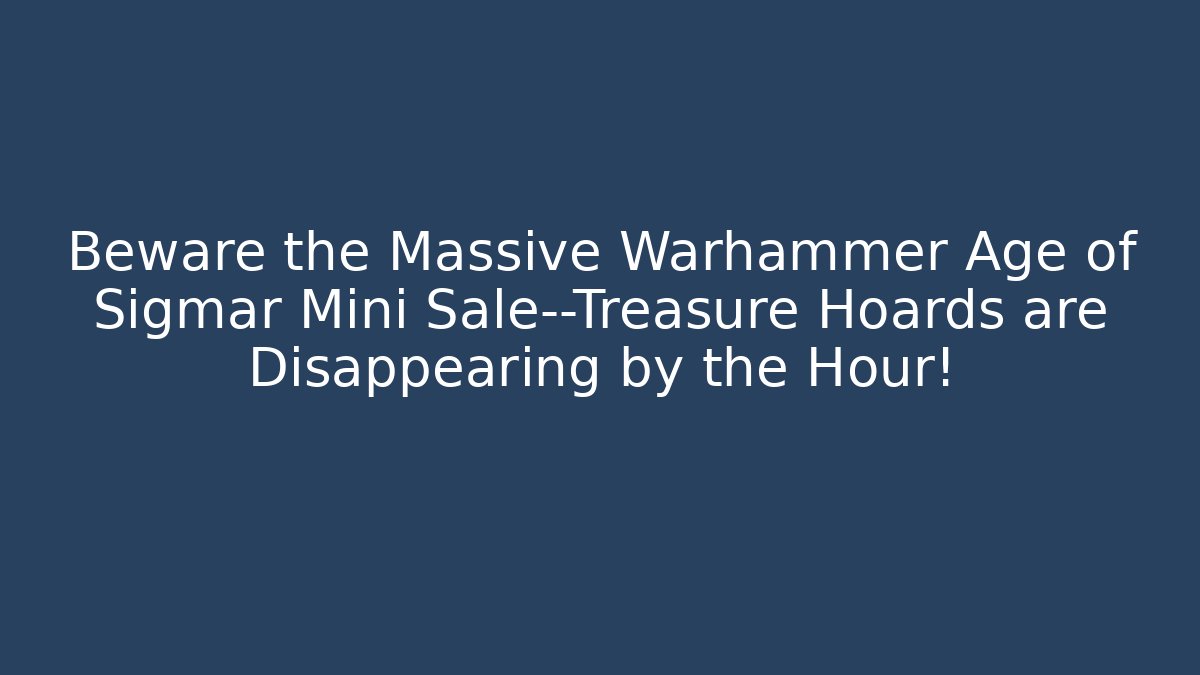 Beware the Massive Warhammer Age of Sigmar Mini Sale—Treasure Hoards are Disappearing by the Hour!