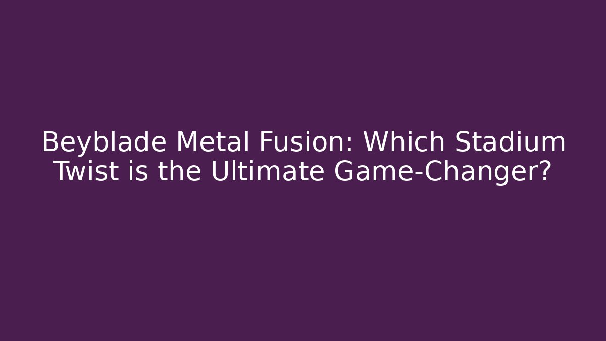 Beyblade Metal Fusion: Which Stadium Twist is the Ultimate Game-Changer?