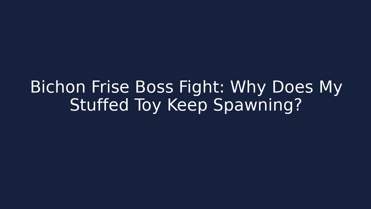 Bichon Frise Boss Fight: Why Does My Stuffed Toy Keep Spawning?