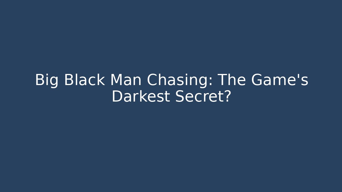 Big Black Man Chasing: The Game's Darkest Secret?
