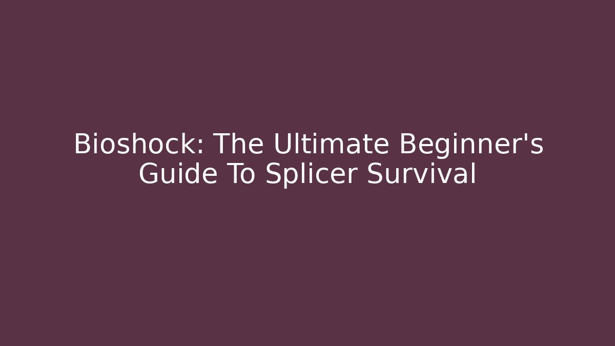 Bioshock: The Ultimate Beginner’s Guide To Splicer Survival