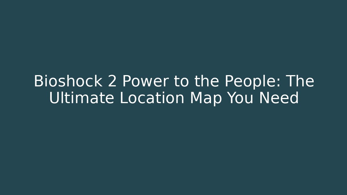 Bioshock 2 Power to the People: The Ultimate Location Map You Need