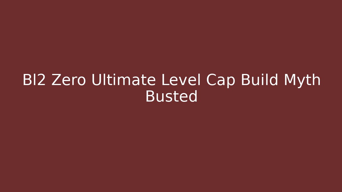 Bl2 Zero Ultimate Level Cap Build Myth Busted