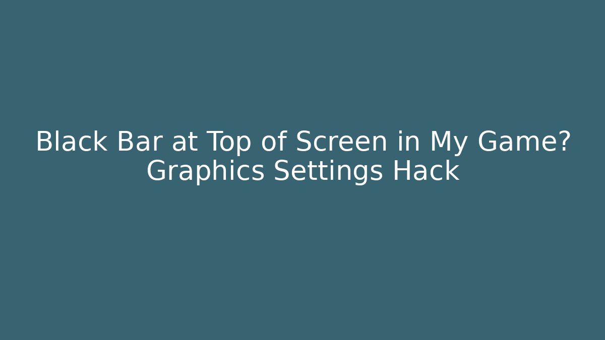 Black Bar at Top of Screen in My Game? Graphics Settings Hack