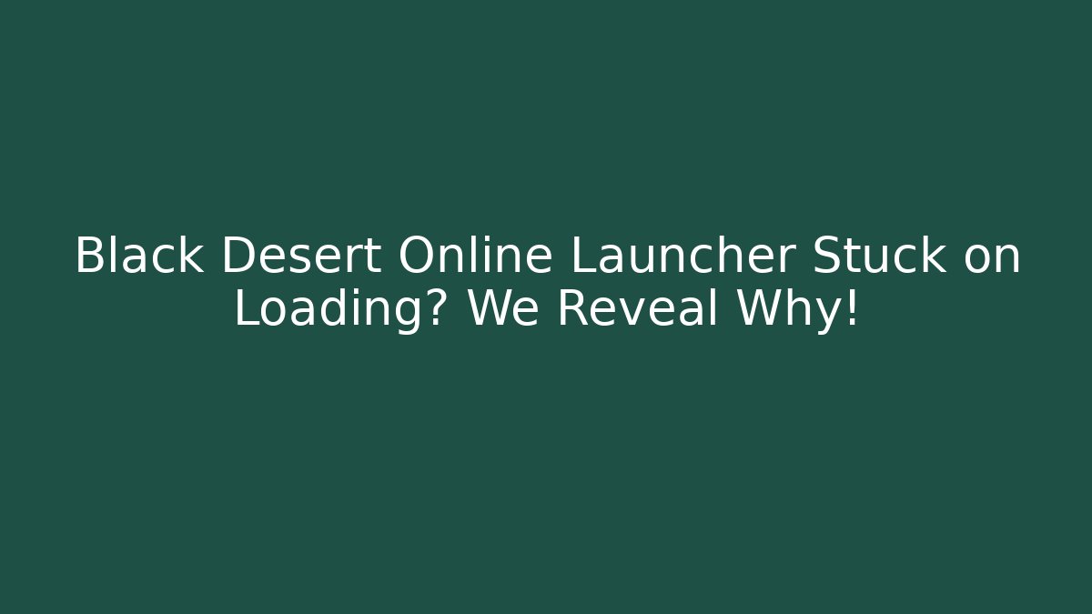 Black Desert Online Launcher Stuck on Loading? We Reveal Why!