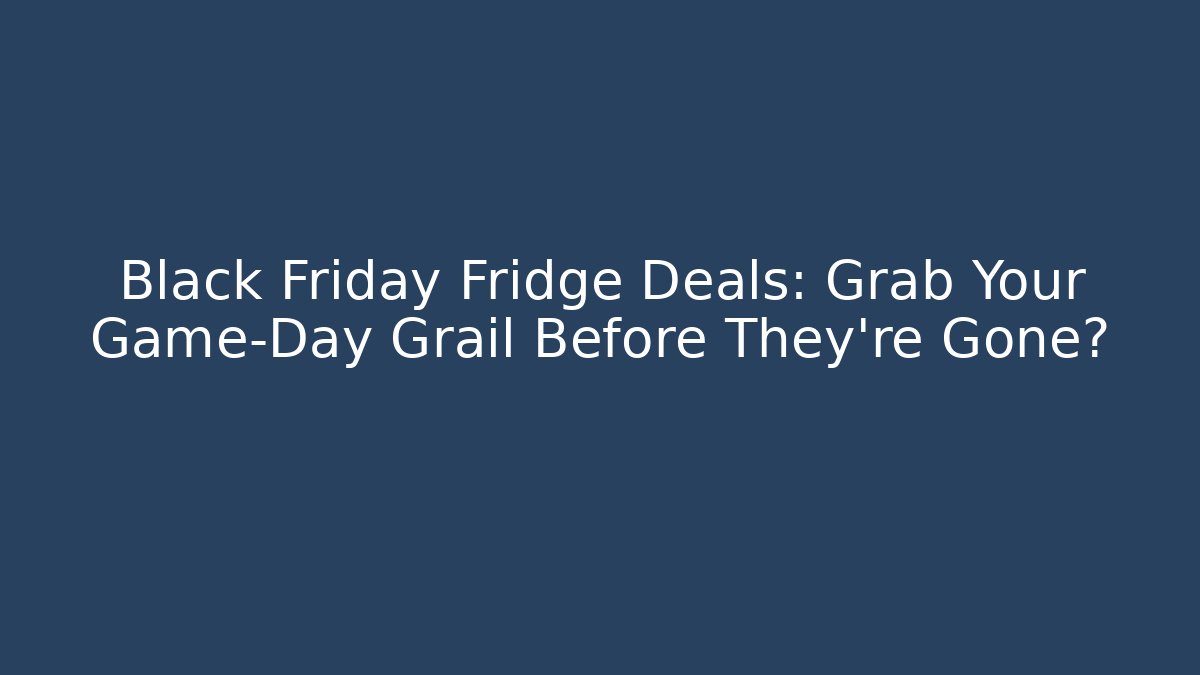 Black Friday Fridge Deals: Grab Your Game-Day Grail Before They're Gone?