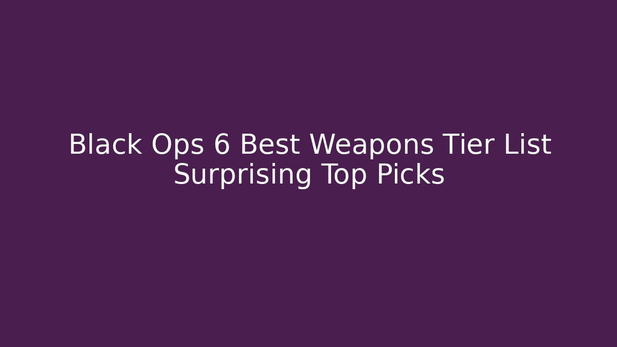 Black Ops 6 Best Weapons Tier List Surprising Top Picks
