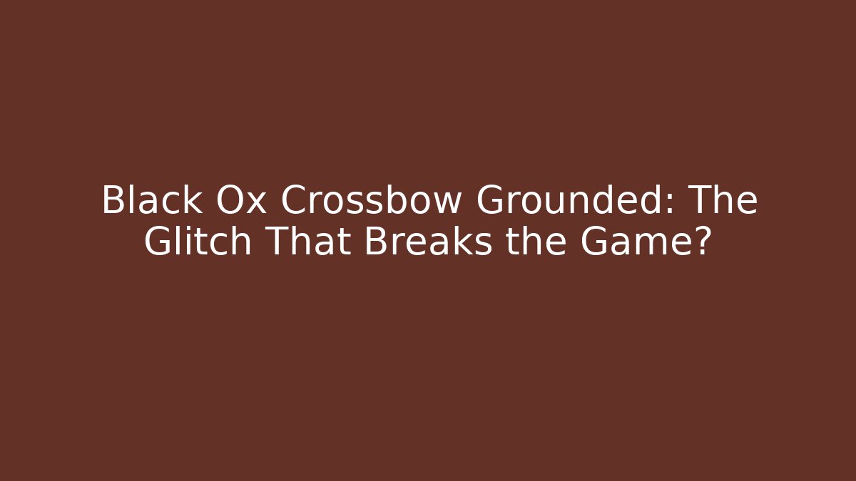 Black Ox Crossbow Grounded: The Glitch That Breaks the Game?
