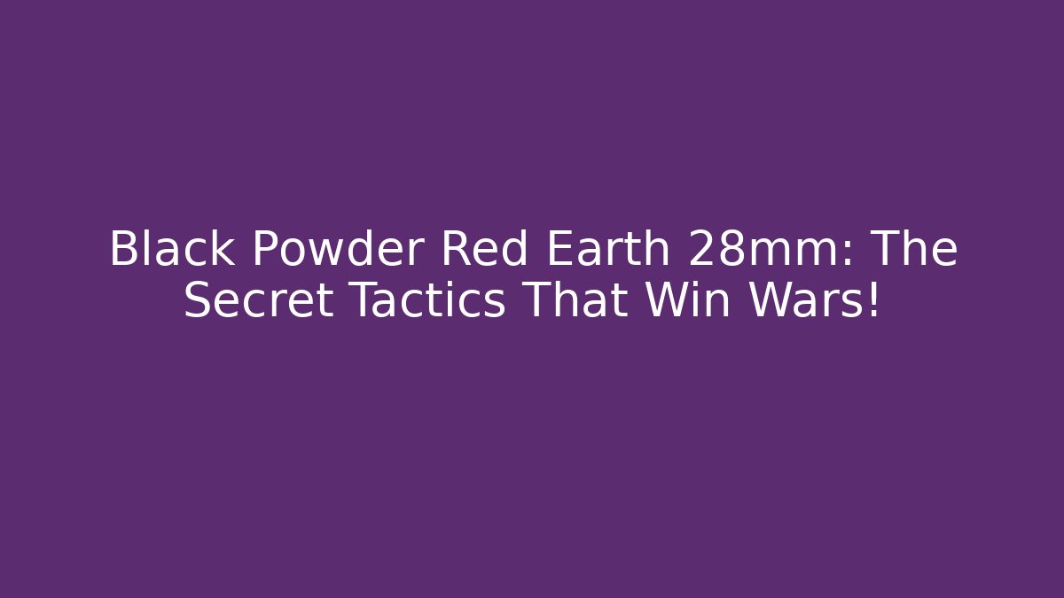 Black Powder Red Earth 28mm: The Secret Tactics That Win Wars!