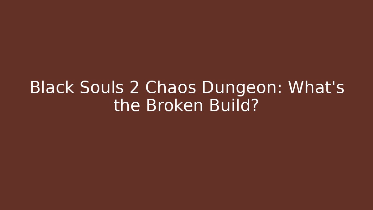 Black Souls 2 Chaos Dungeon: What’s the Broken Build?
