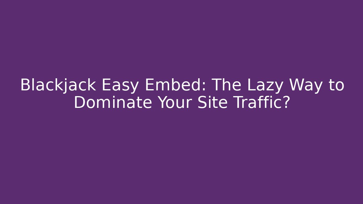 Blackjack Easy Embed: The Lazy Way to Dominate Your Site Traffic?