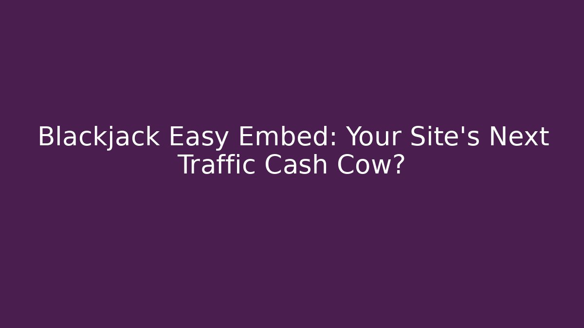 Blackjack Easy Embed: Your Site’s Next Traffic Cash Cow?