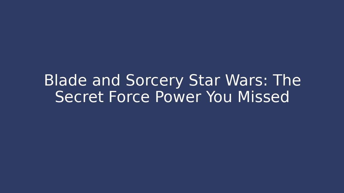 Blade and Sorcery Star Wars: The Secret Force Power You Missed
