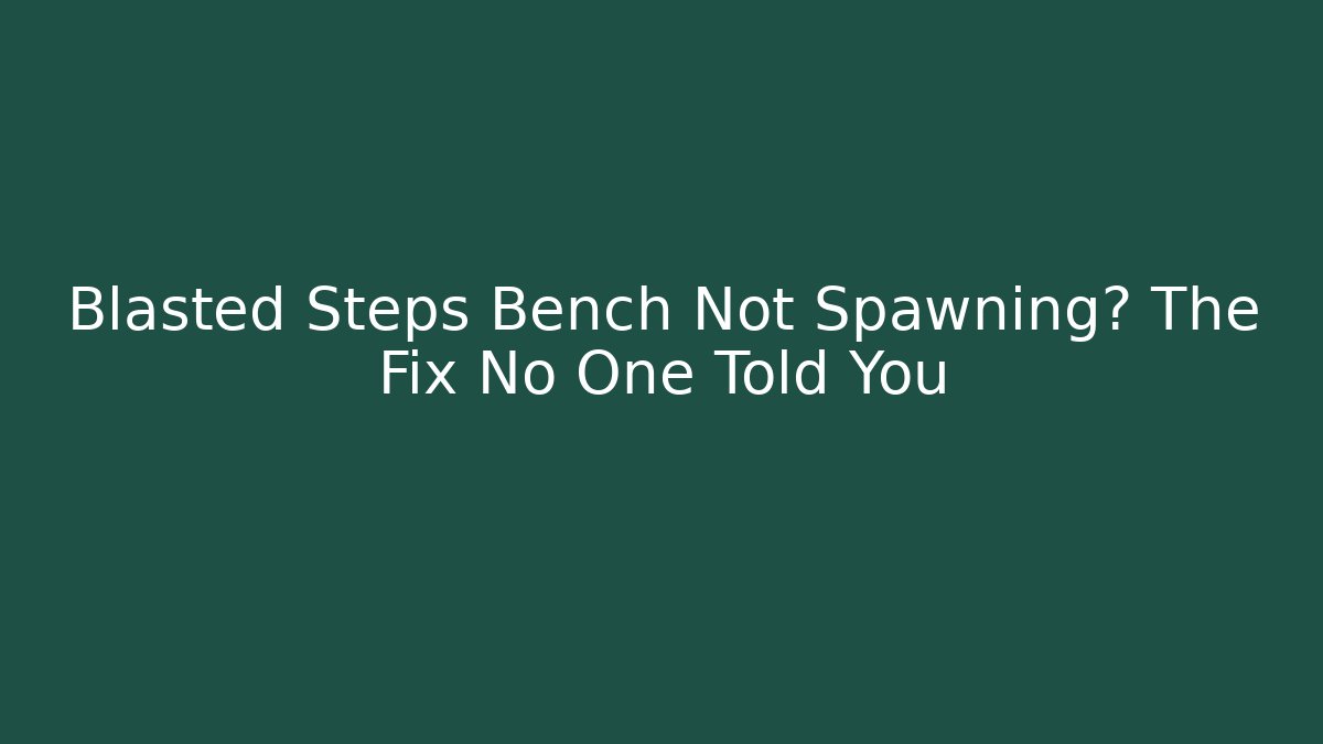 Blasted Steps Bench Not Spawning? The Fix No One Told You