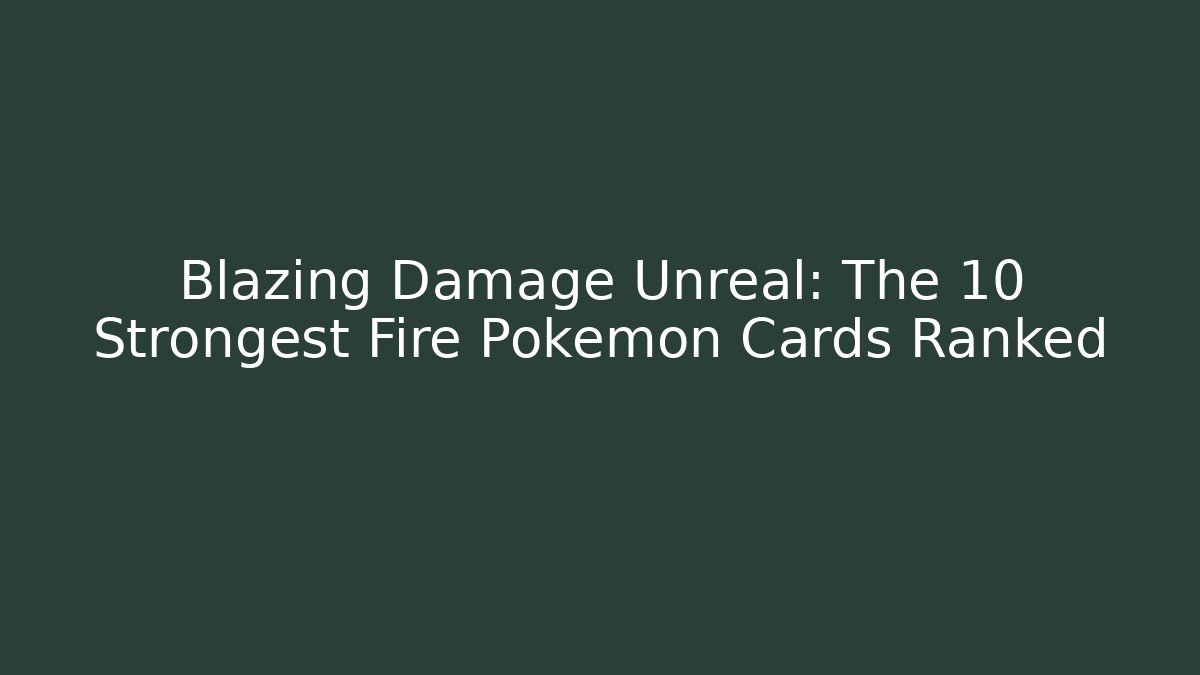 Blazing Damage Unreal: The 10 Strongest Fire Pokémon Cards Ranked