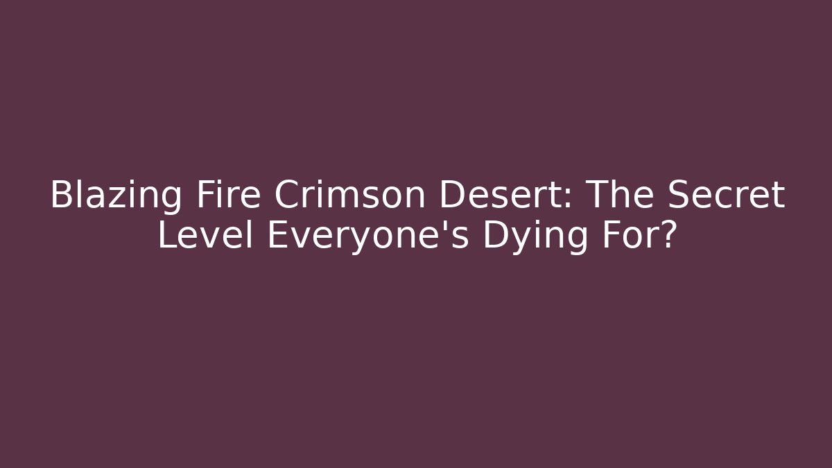 Blazing Fire Crimson Desert: The Secret Level Everyone’s Dying For?
