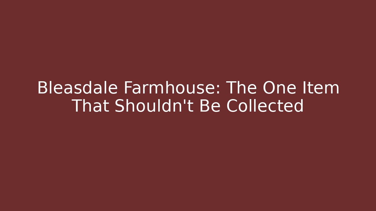 Bleasdale Farmhouse: The One Item That Shouldn't Be Collected