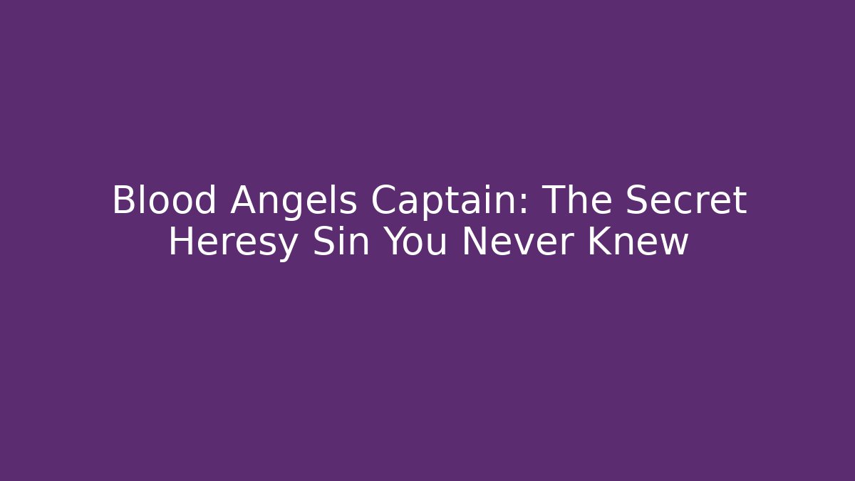 Blood Angels Captain: The Secret Heresy Sin You Never Knew