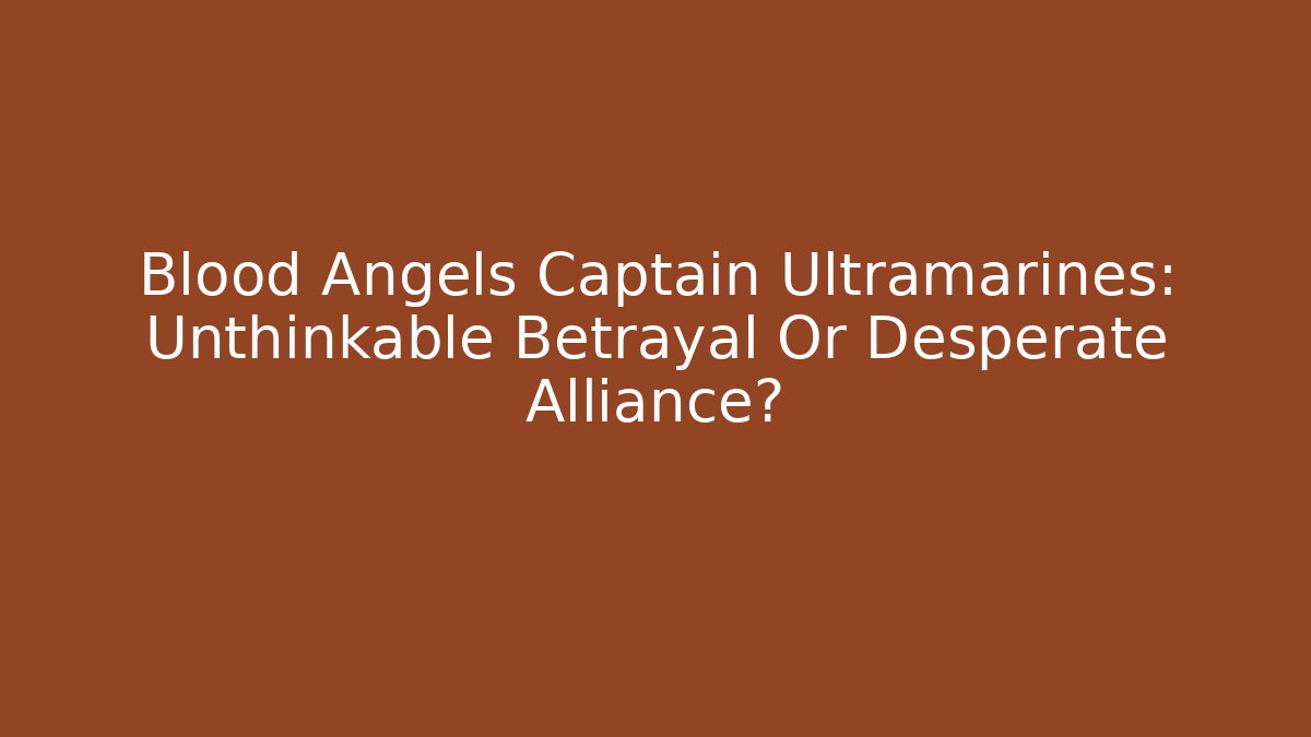 Blood Angels Captain Ultramarines: Unthinkable Betrayal Or Desperate Alliance?