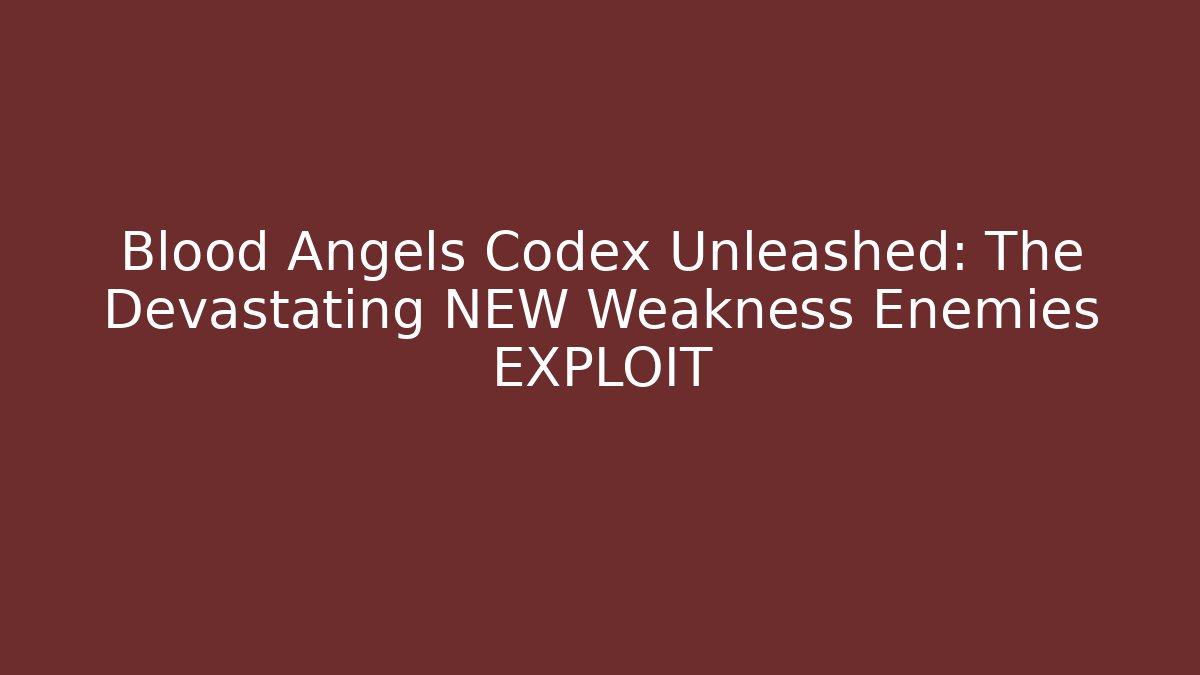 Blood Angels Codex Unleashed: The Devastating NEW Weakness Enemies EXPLOIT
