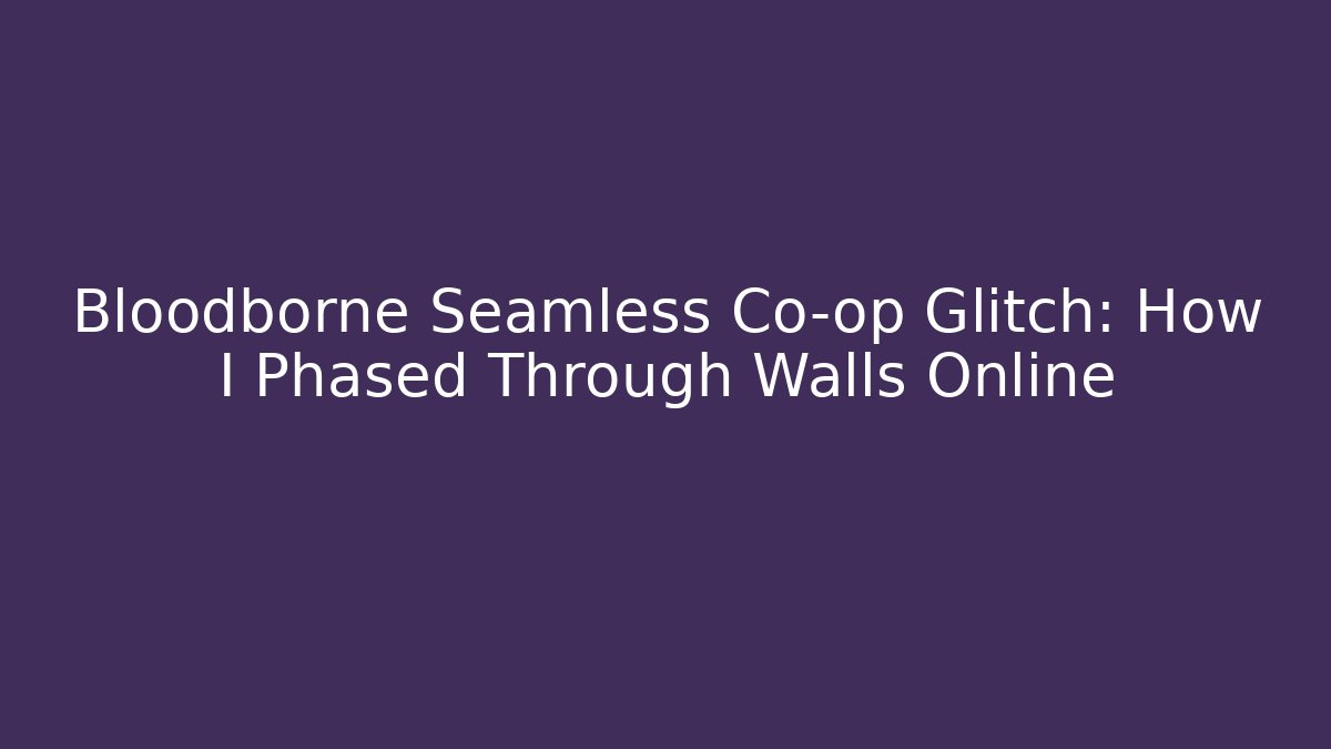 Bloodborne Seamless Co-op Glitch: How I Phased Through Walls Online