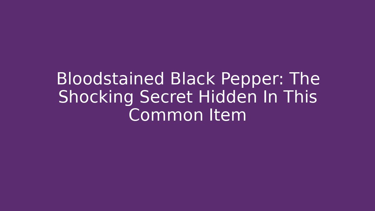 Bloodstained Black Pepper: The Shocking Secret Hidden In This Common Item