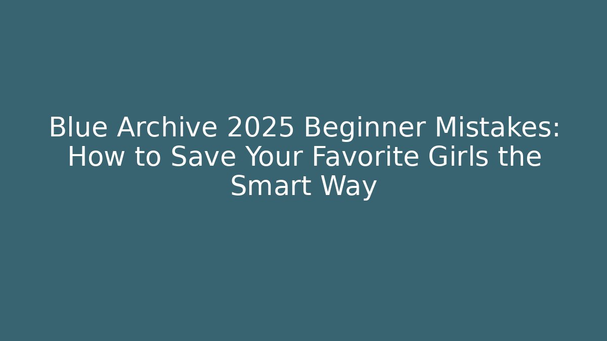 Blue Archive 2025 Beginner Mistakes: How to Save Your Favorite Girls the Smart Way