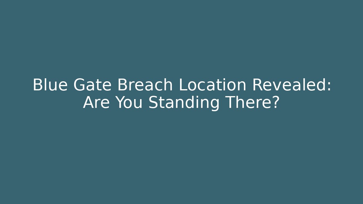 Blue Gate Breach Location Revealed: Are You Standing There?