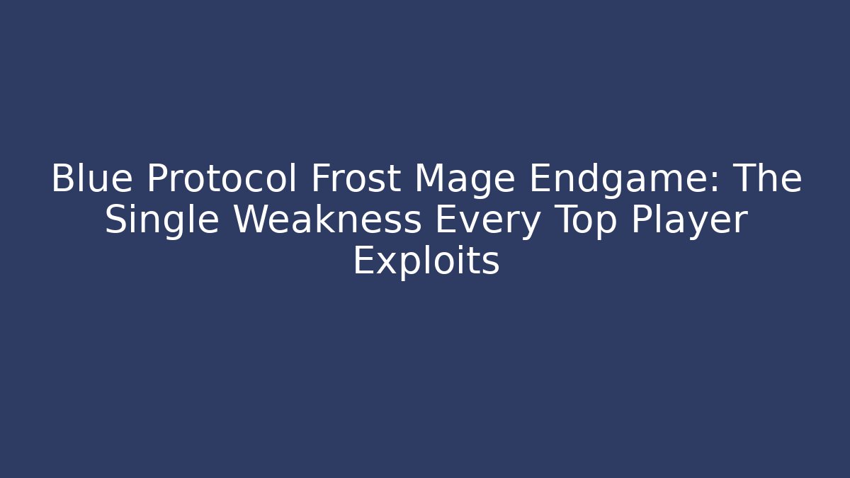 Blue Protocol Frost Mage Endgame: The Single Weakness Every Top Player Exploits