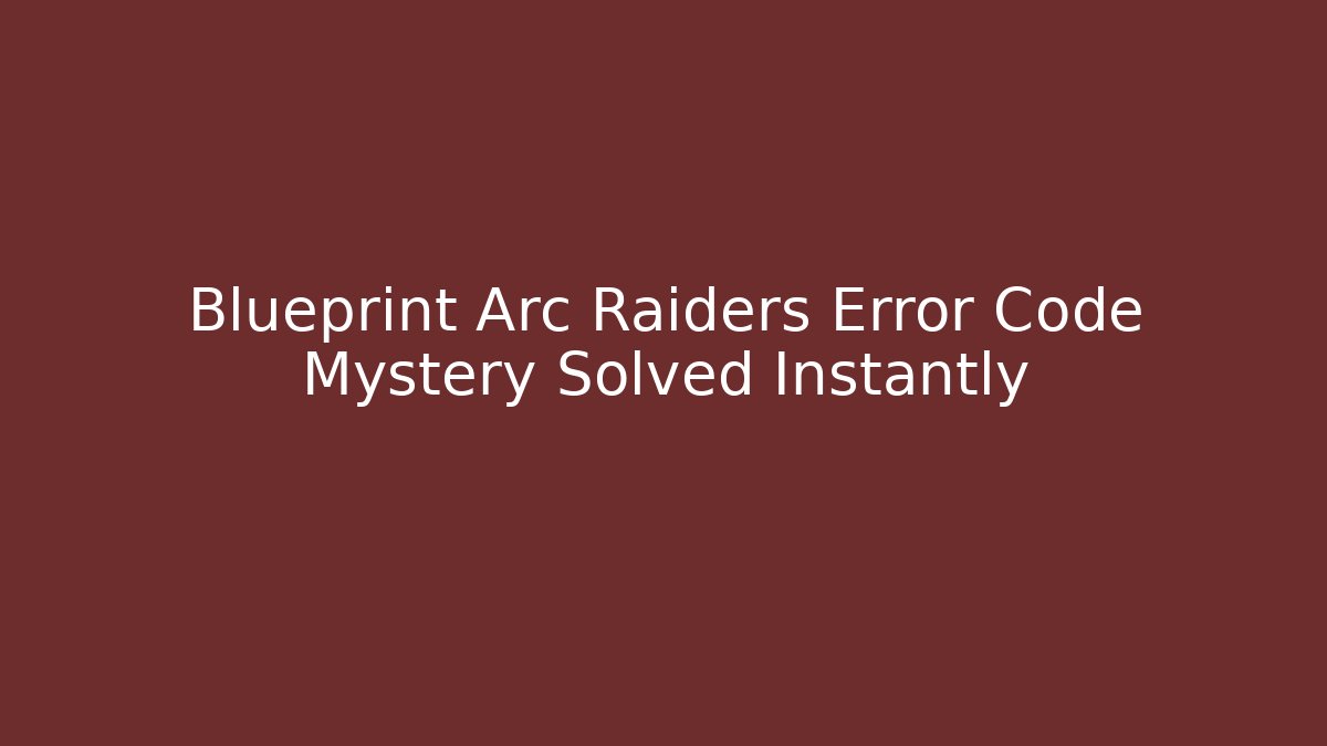 Blueprint Arc Raiders Error Code Mystery Solved Instantly