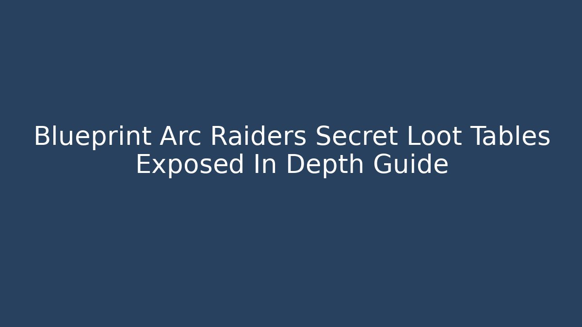 Blueprint Arc Raiders Secret Loot Tables Exposed In Depth Guide
