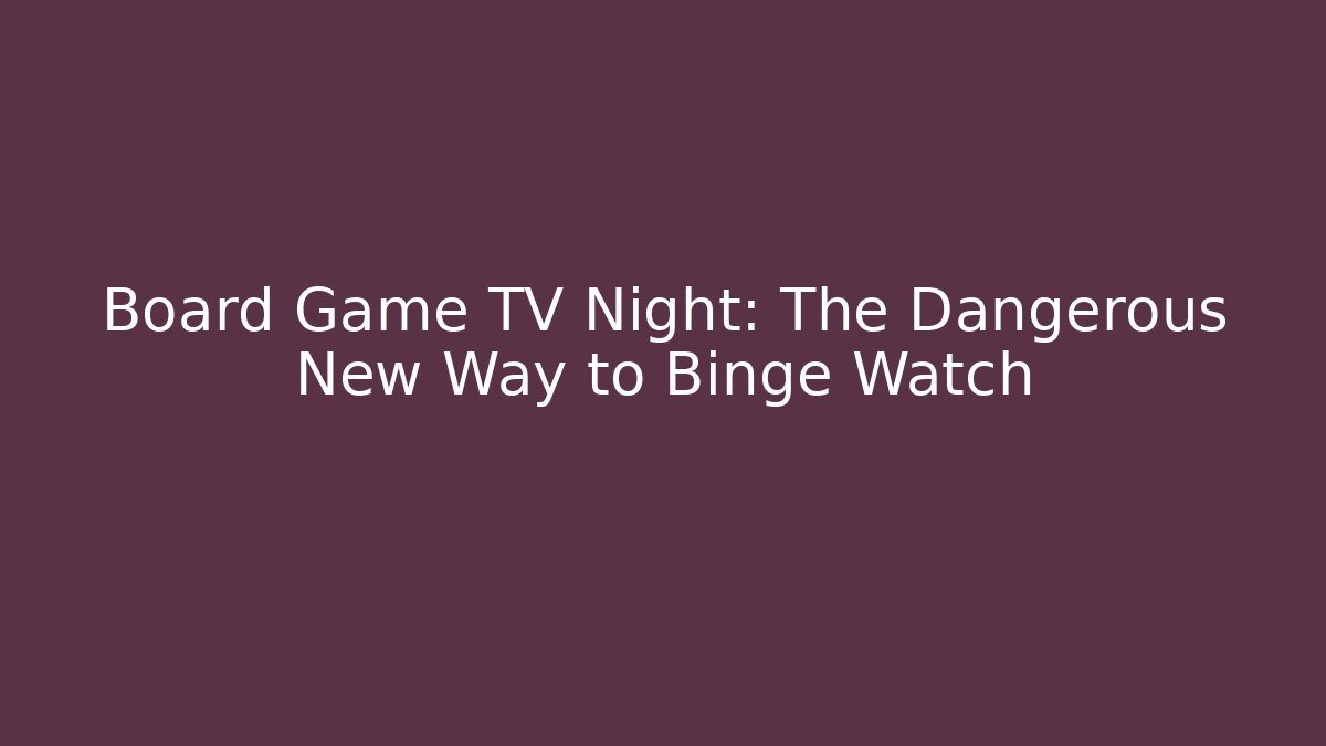 Board Game TV Night: The Dangerous New Way to Binge Watch