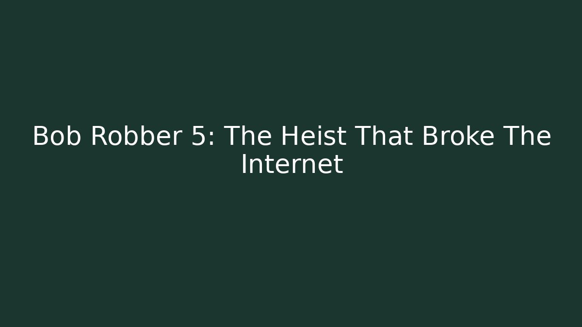 Bob Robber 5: The Heist That Broke The Internet