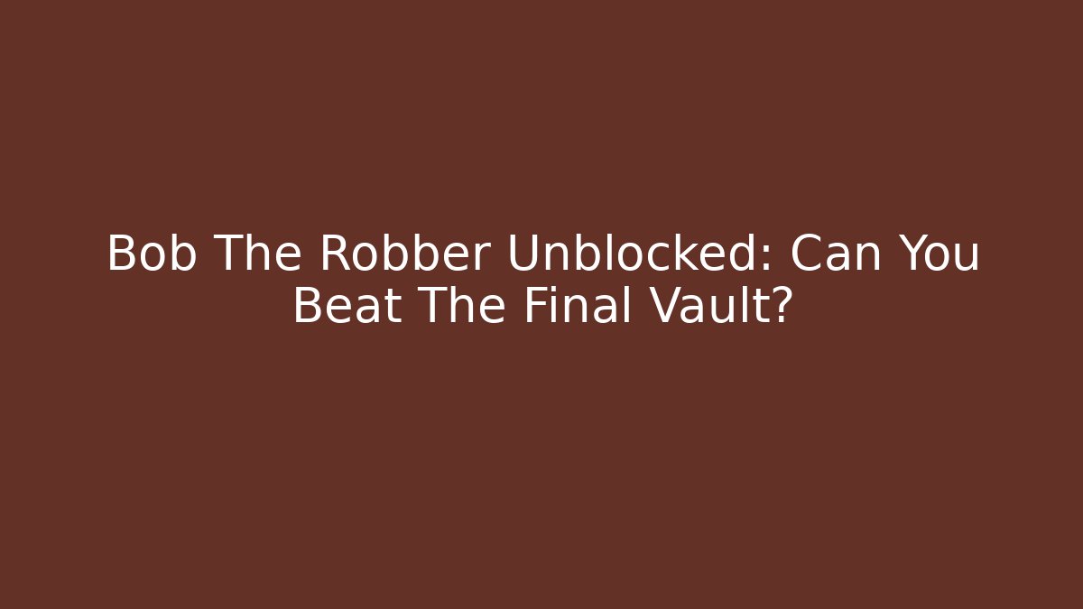 Bob The Robber Unblocked: Can You Beat The Final Vault?