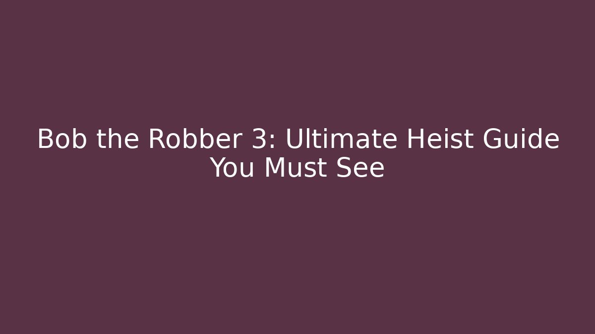 Bob the Robber 3: Ultimate Heist Guide You Must See