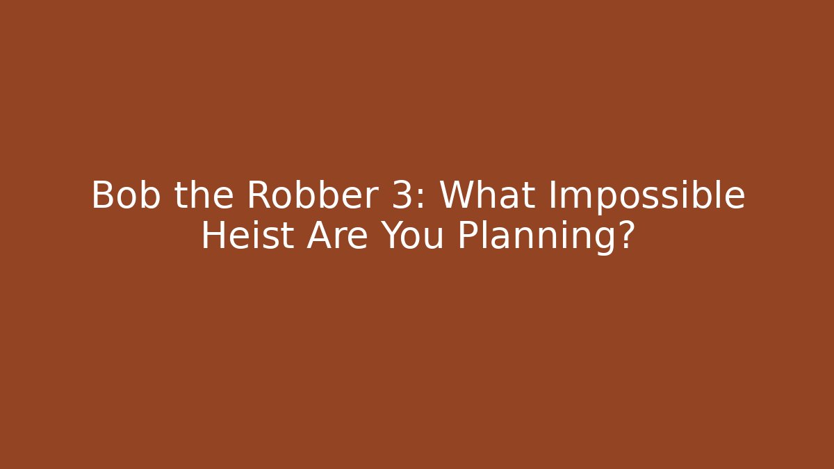 Bob the Robber 3: What Impossible Heist Are You Planning?