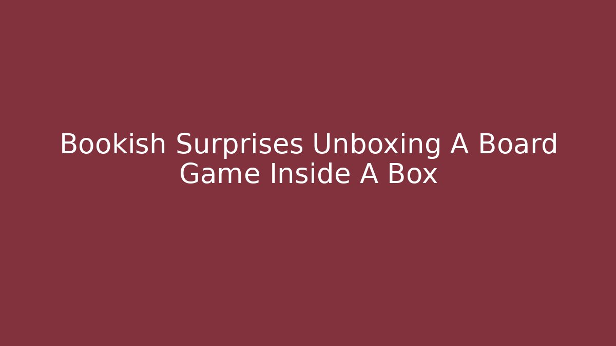 Bookish Surprises Unboxing A Board Game Inside A Box